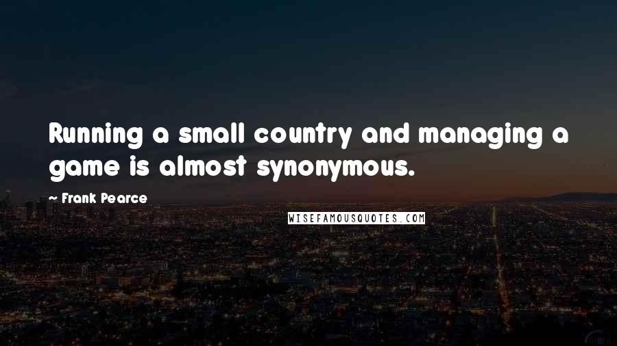 Frank Pearce Quotes: Running a small country and managing a game is almost synonymous.