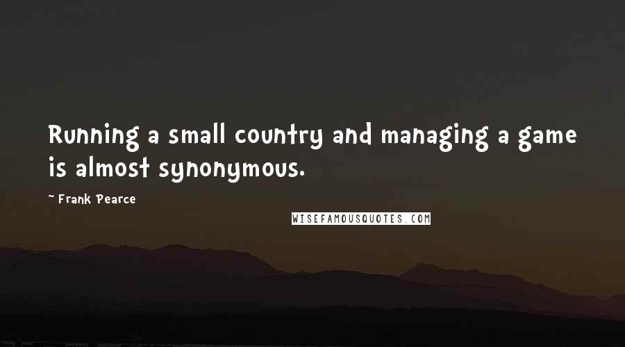 Frank Pearce Quotes: Running a small country and managing a game is almost synonymous.