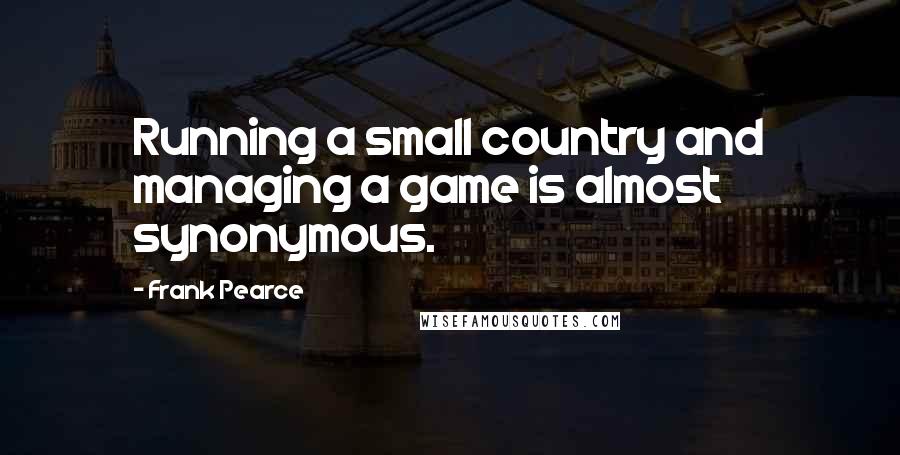 Frank Pearce Quotes: Running a small country and managing a game is almost synonymous.