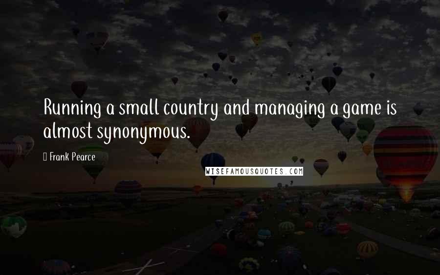 Frank Pearce Quotes: Running a small country and managing a game is almost synonymous.