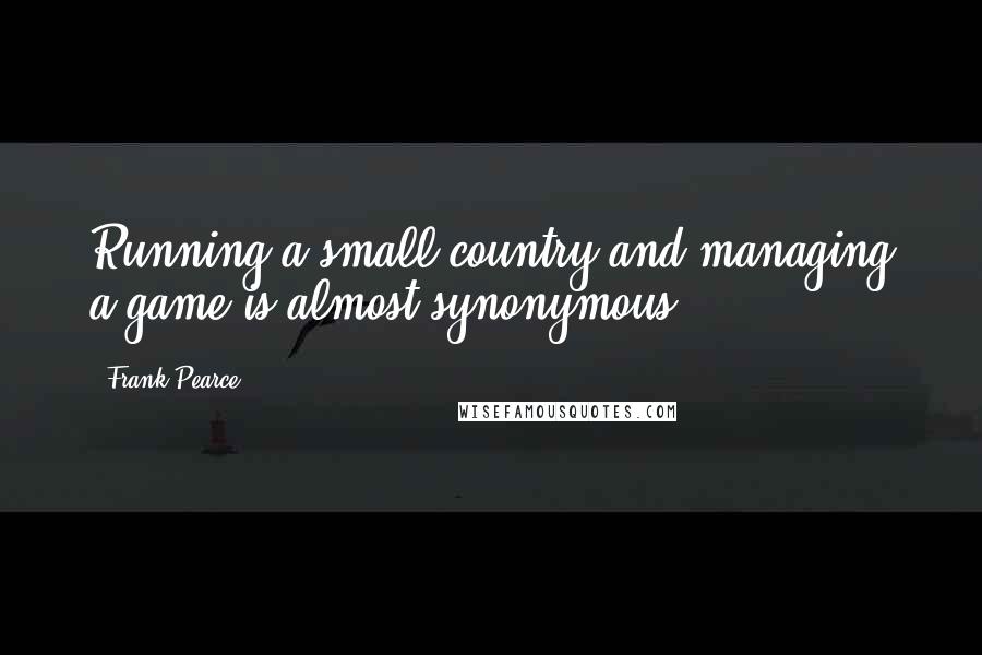 Frank Pearce Quotes: Running a small country and managing a game is almost synonymous.