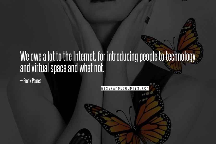 Frank Pearce Quotes: We owe a lot to the Internet, for introducing people to technology and virtual space and what not.