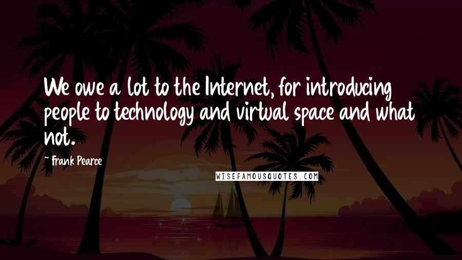 Frank Pearce Quotes: We owe a lot to the Internet, for introducing people to technology and virtual space and what not.