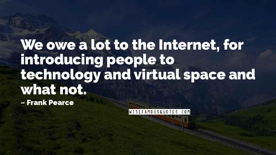 Frank Pearce Quotes: We owe a lot to the Internet, for introducing people to technology and virtual space and what not.