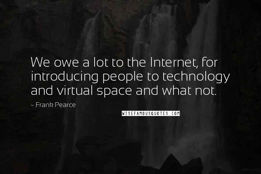 Frank Pearce Quotes: We owe a lot to the Internet, for introducing people to technology and virtual space and what not.