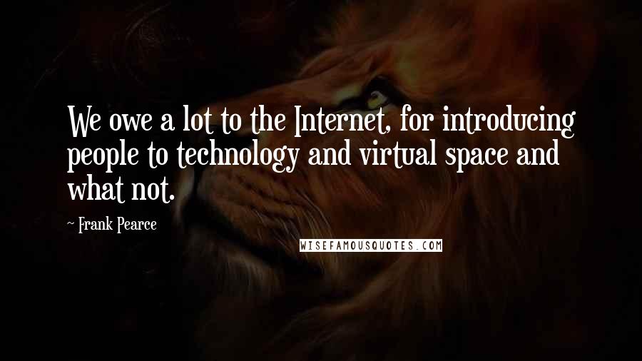 Frank Pearce Quotes: We owe a lot to the Internet, for introducing people to technology and virtual space and what not.