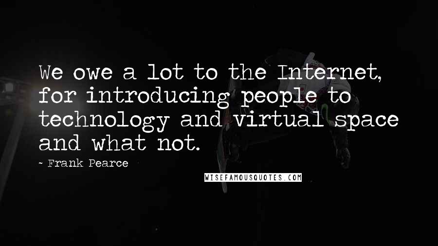 Frank Pearce Quotes: We owe a lot to the Internet, for introducing people to technology and virtual space and what not.
