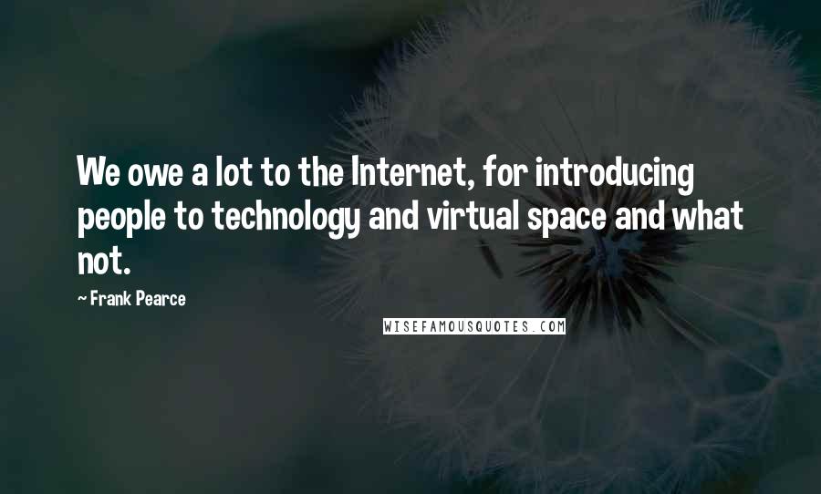 Frank Pearce Quotes: We owe a lot to the Internet, for introducing people to technology and virtual space and what not.