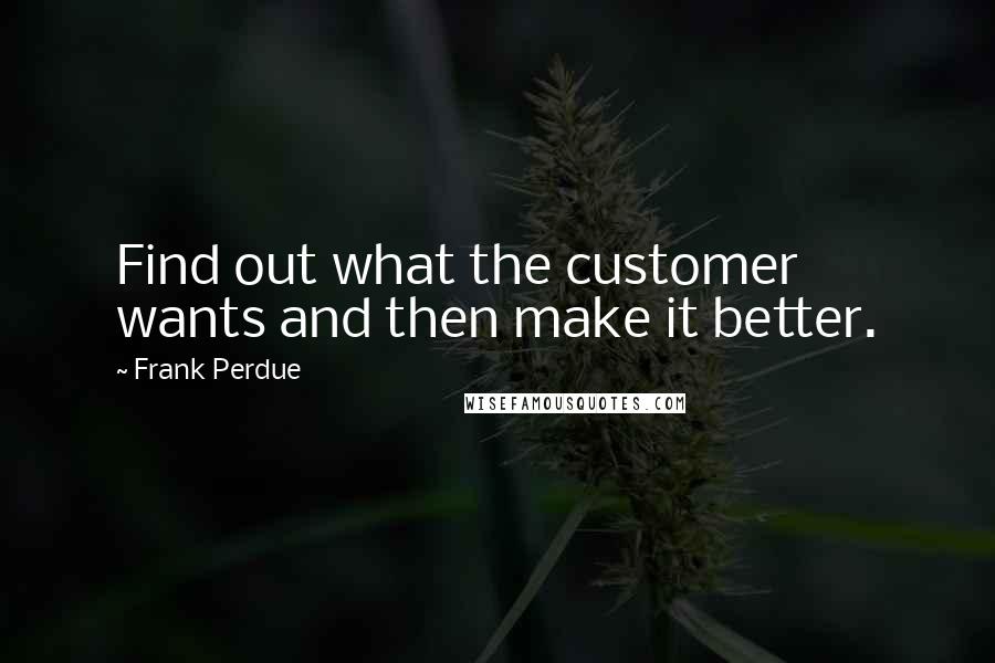 Frank Perdue Quotes: Find out what the customer wants and then make it better.