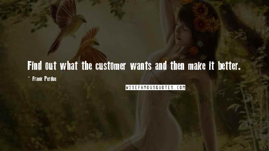 Frank Perdue Quotes: Find out what the customer wants and then make it better.