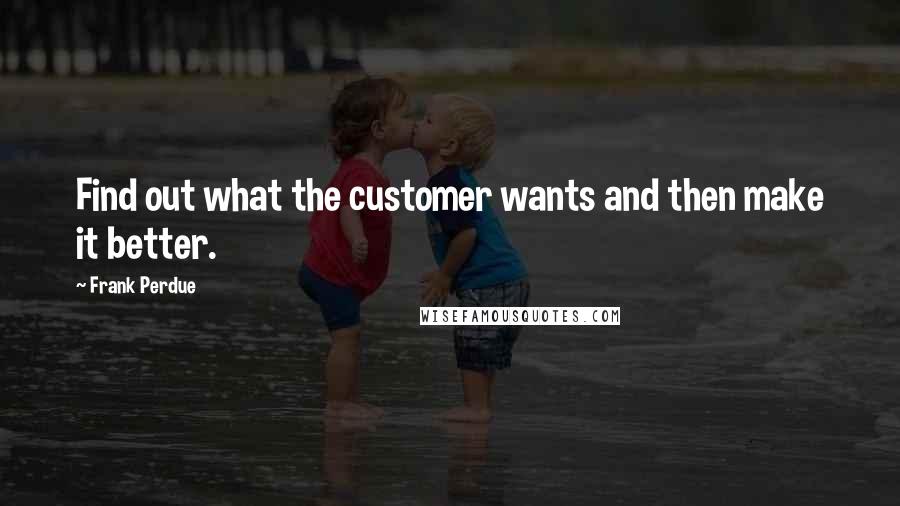 Frank Perdue Quotes: Find out what the customer wants and then make it better.