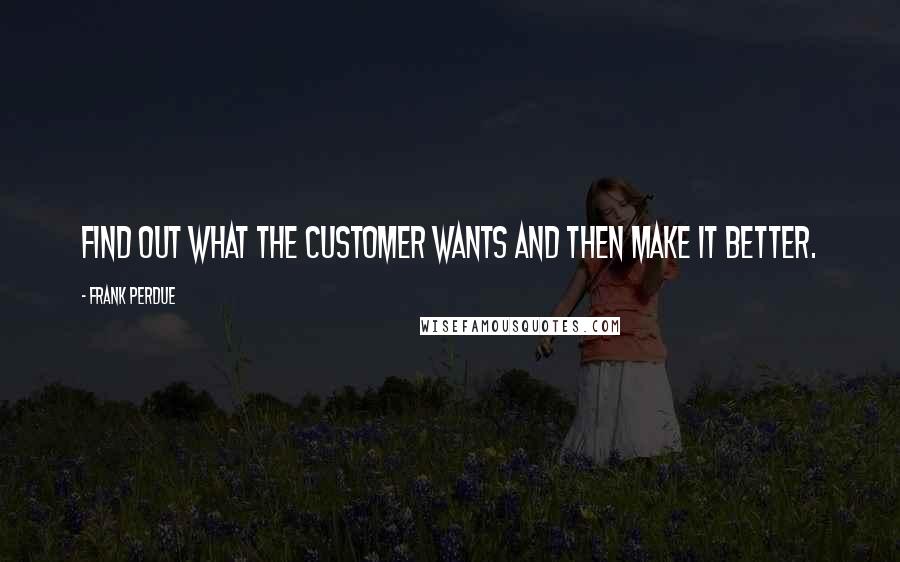 Frank Perdue Quotes: Find out what the customer wants and then make it better.