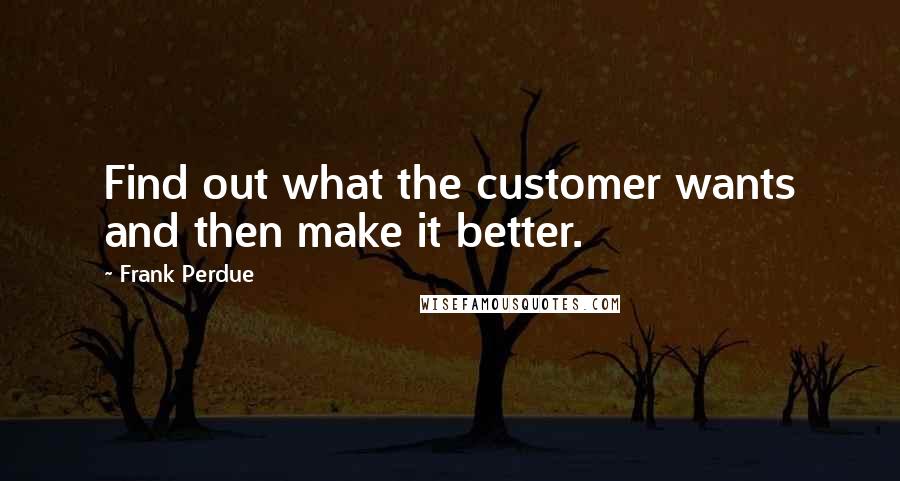 Frank Perdue Quotes: Find out what the customer wants and then make it better.