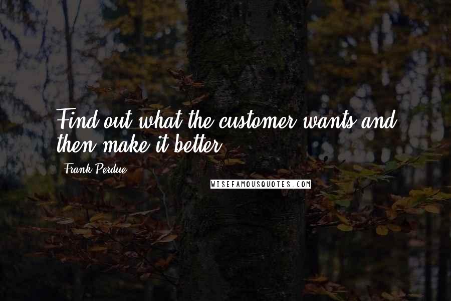 Frank Perdue Quotes: Find out what the customer wants and then make it better.