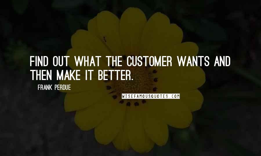 Frank Perdue Quotes: Find out what the customer wants and then make it better.