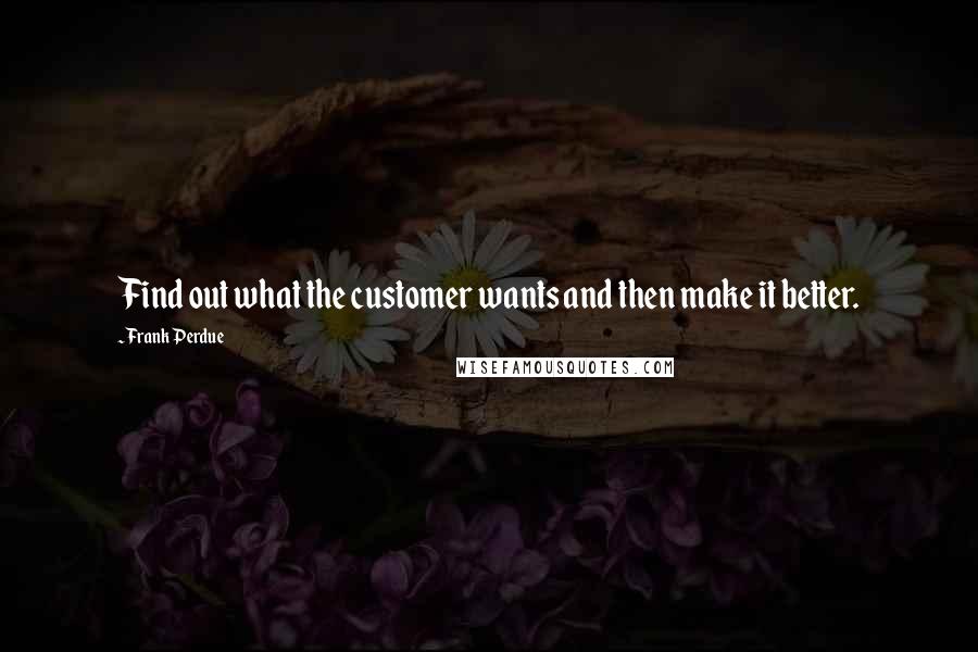 Frank Perdue Quotes: Find out what the customer wants and then make it better.