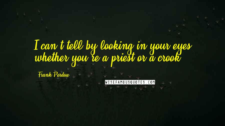 Frank Perdue Quotes: I can't tell by looking in your eyes whether you're a priest or a crook.