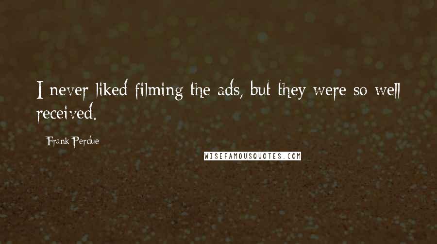 Frank Perdue Quotes: I never liked filming the ads, but they were so well received.