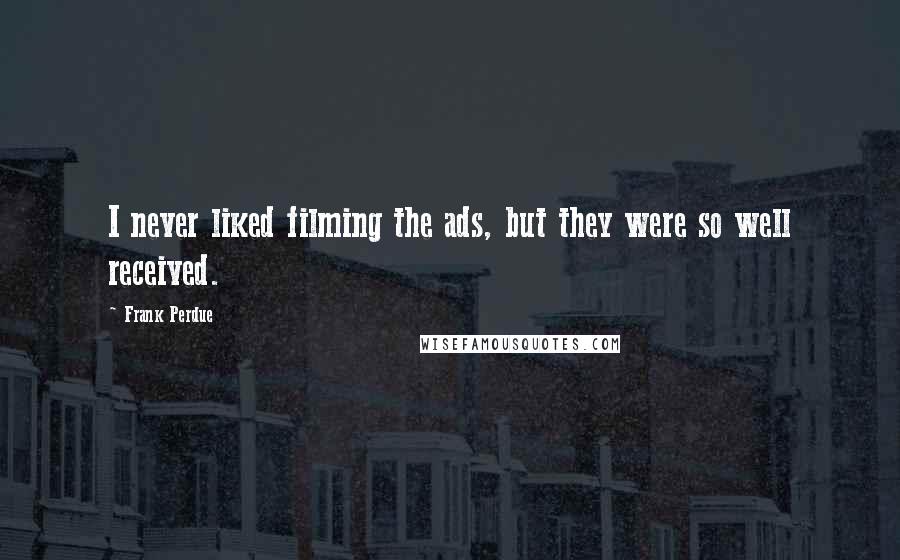 Frank Perdue Quotes: I never liked filming the ads, but they were so well received.