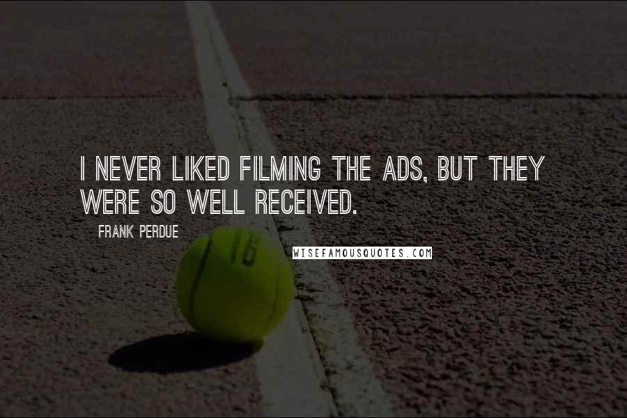 Frank Perdue Quotes: I never liked filming the ads, but they were so well received.