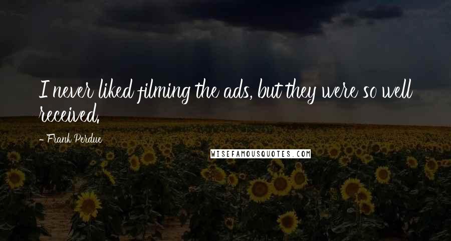 Frank Perdue Quotes: I never liked filming the ads, but they were so well received.