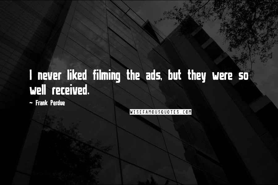 Frank Perdue Quotes: I never liked filming the ads, but they were so well received.