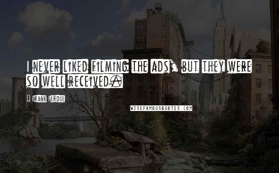 Frank Perdue Quotes: I never liked filming the ads, but they were so well received.