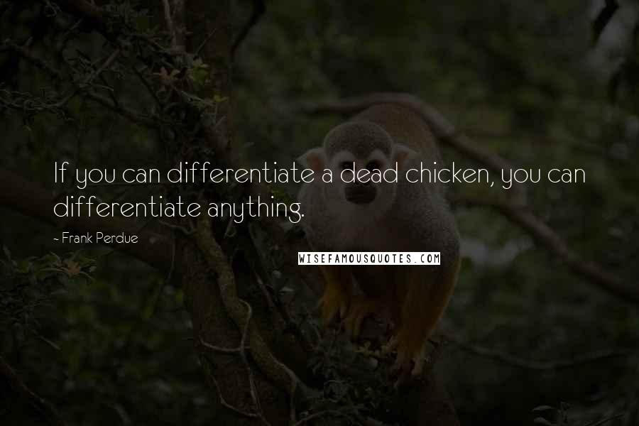 Frank Perdue Quotes: If you can differentiate a dead chicken, you can differentiate anything.