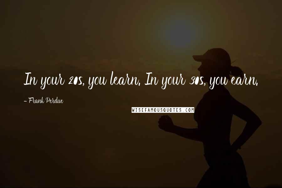 Frank Perdue Quotes: In your 20s, you learn. In your 30s, you earn.