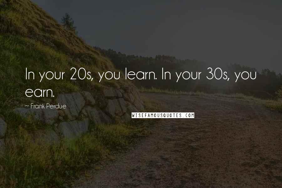 Frank Perdue Quotes: In your 20s, you learn. In your 30s, you earn.