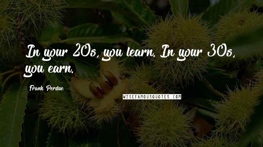 Frank Perdue Quotes: In your 20s, you learn. In your 30s, you earn.