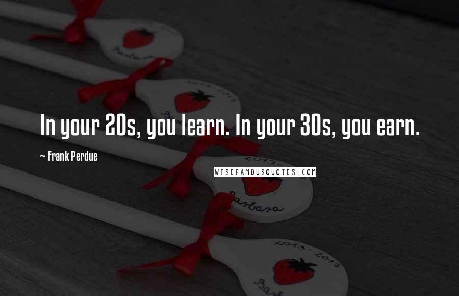 Frank Perdue Quotes: In your 20s, you learn. In your 30s, you earn.