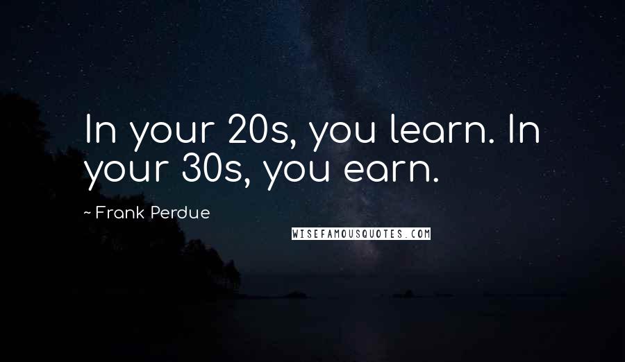 Frank Perdue Quotes: In your 20s, you learn. In your 30s, you earn.