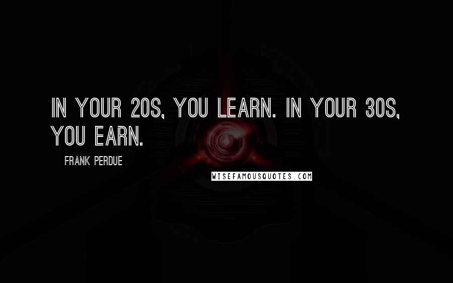 Frank Perdue Quotes: In your 20s, you learn. In your 30s, you earn.