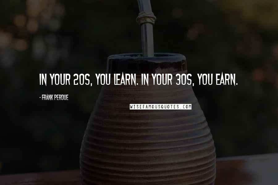 Frank Perdue Quotes: In your 20s, you learn. In your 30s, you earn.