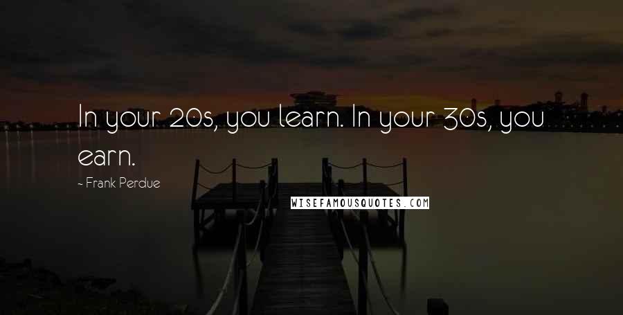 Frank Perdue Quotes: In your 20s, you learn. In your 30s, you earn.