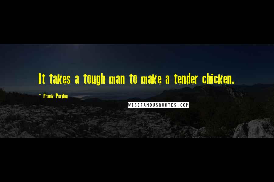 Frank Perdue Quotes: It takes a tough man to make a tender chicken.