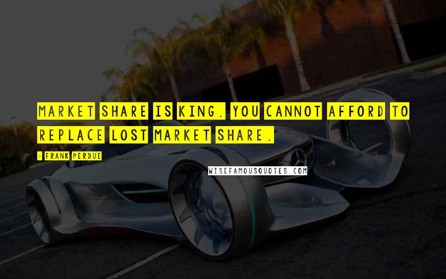 Frank Perdue Quotes: Market share is king. You cannot afford to replace lost market share.