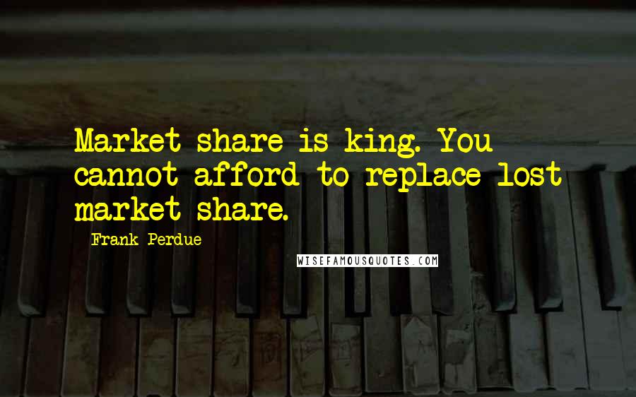 Frank Perdue Quotes: Market share is king. You cannot afford to replace lost market share.