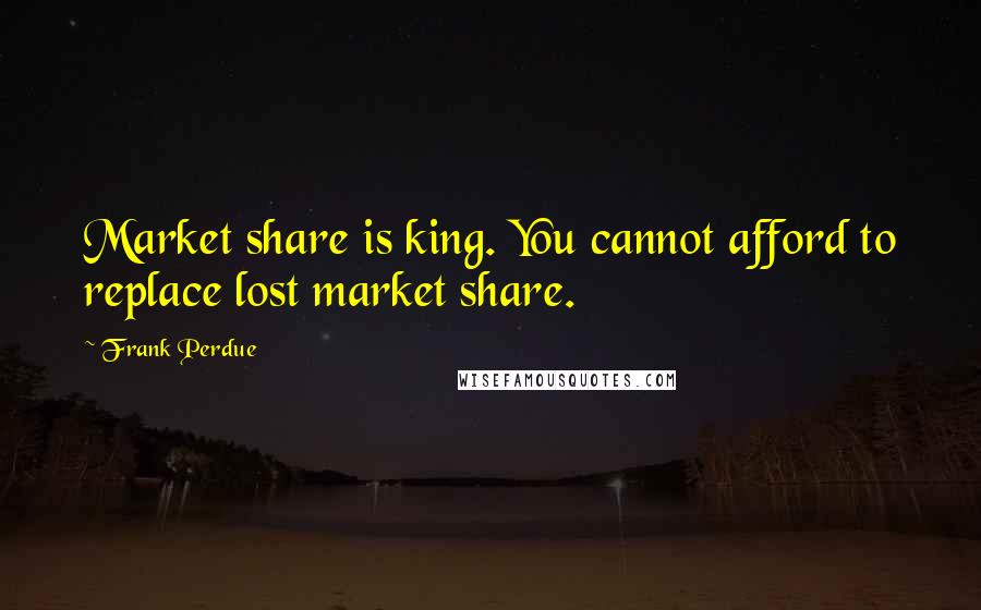 Frank Perdue Quotes: Market share is king. You cannot afford to replace lost market share.