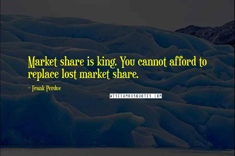 Frank Perdue Quotes: Market share is king. You cannot afford to replace lost market share.