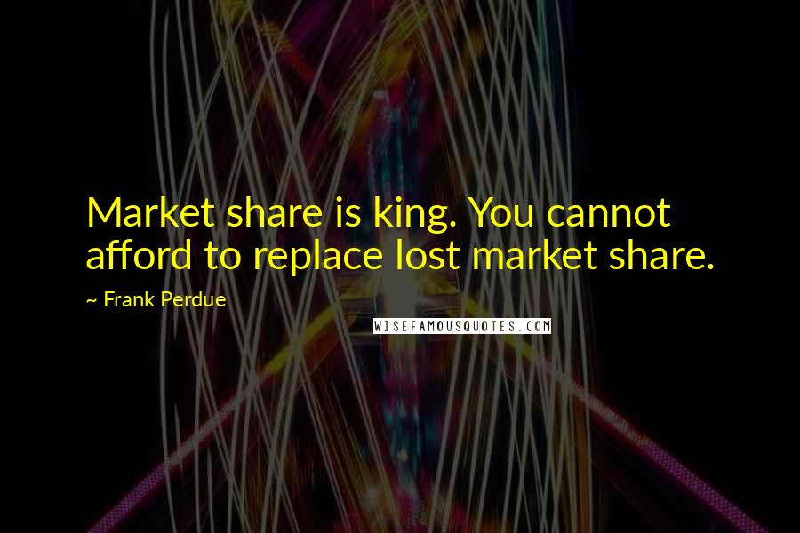 Frank Perdue Quotes: Market share is king. You cannot afford to replace lost market share.