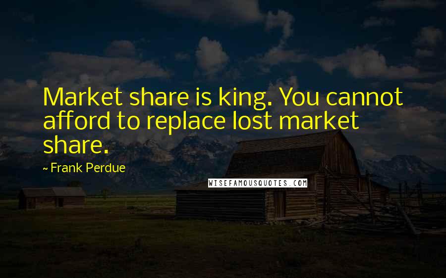 Frank Perdue Quotes: Market share is king. You cannot afford to replace lost market share.