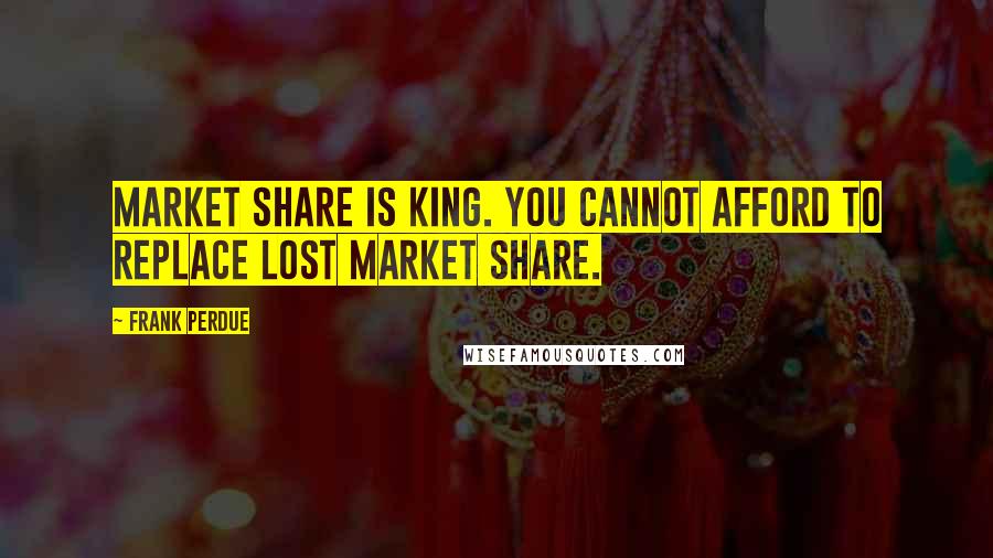 Frank Perdue Quotes: Market share is king. You cannot afford to replace lost market share.