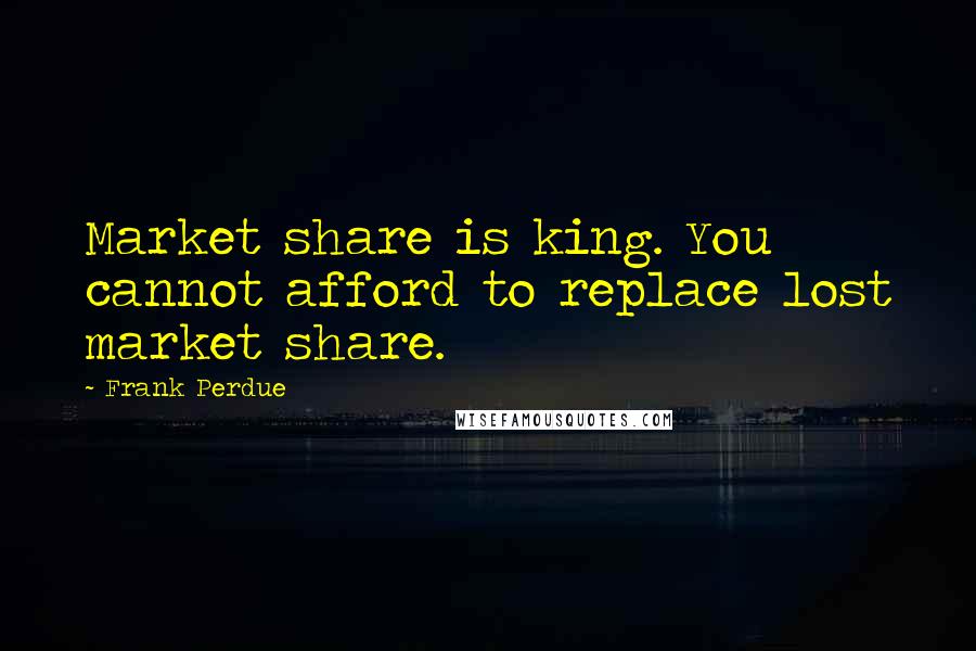 Frank Perdue Quotes: Market share is king. You cannot afford to replace lost market share.