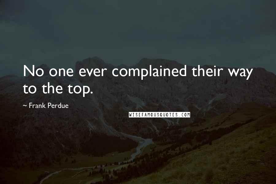 Frank Perdue Quotes: No one ever complained their way to the top.