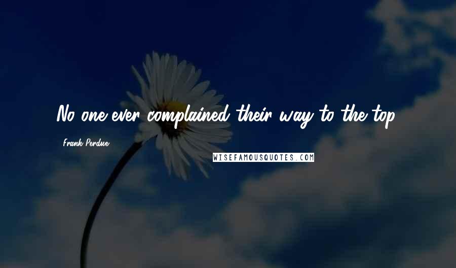 Frank Perdue Quotes: No one ever complained their way to the top.