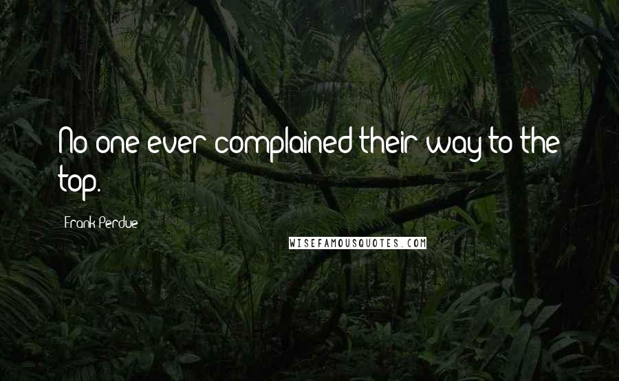 Frank Perdue Quotes: No one ever complained their way to the top.