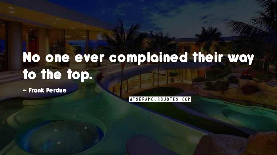 Frank Perdue Quotes: No one ever complained their way to the top.