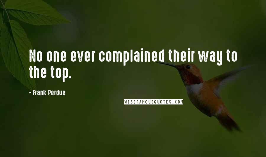 Frank Perdue Quotes: No one ever complained their way to the top.